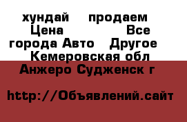 хундай 78 продаем › Цена ­ 650 000 - Все города Авто » Другое   . Кемеровская обл.,Анжеро-Судженск г.